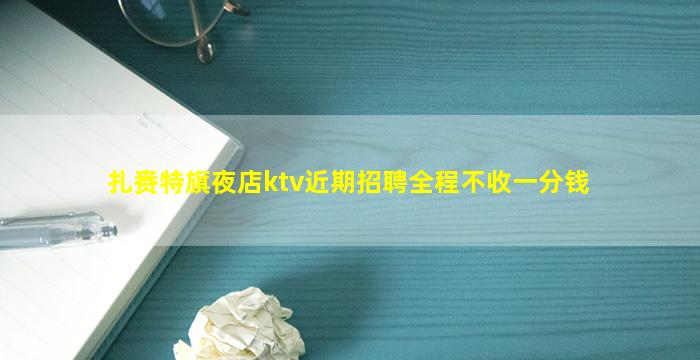 扎赉特旗夜店ktv近期招聘全程不收一分钱